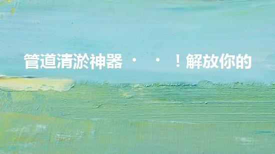 管道清淤神器！解放你的下水道煩惱，輕松暢通無阻！